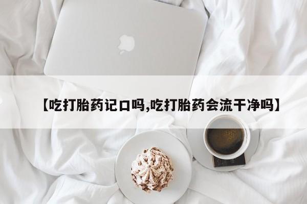 米非米索使用【吃打胎药记口吗,吃打胎药会流干净吗】