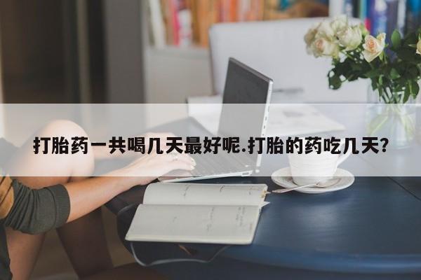 米非米索使用打胎药一共喝几天最好呢.打胎的药吃几天？