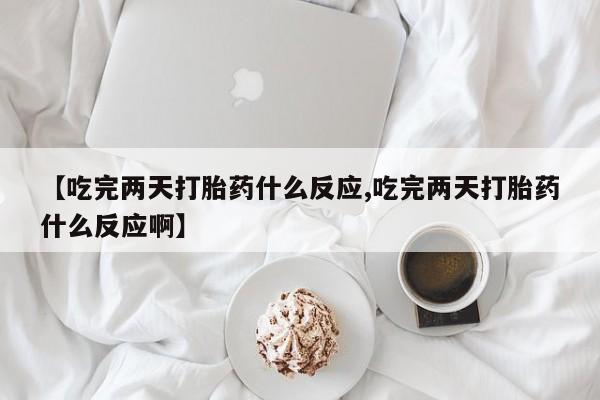 米非米索使用【吃完两天打胎药什么反应,吃完两天打胎药什么反应啊】