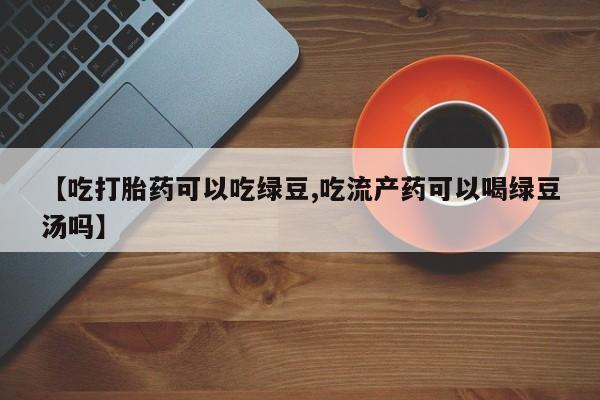 米非米索使用【吃打胎药可以吃绿豆,吃流产药可以喝绿豆汤吗】