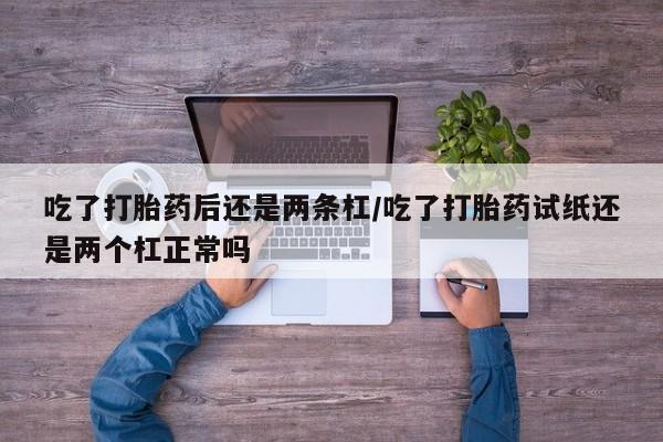 米非米索使用吃了打胎药后还是两条杠/吃了打胎药试纸还是两个杠正常吗