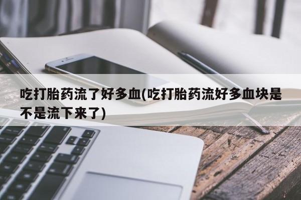 米非米索使用吃打胎药流了好多血(吃打胎药流好多血块是不是流下来了)