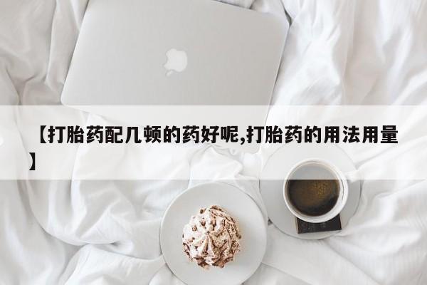 米非米索使用【打胎药配几顿的药好呢,打胎药的用法用量】