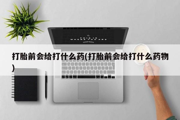米非米索使用打胎前会给打什么药(打胎前会给打什么药物)