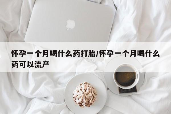 米非米索使用怀孕一个月喝什么药打胎/怀孕一个月喝什么药可以流产