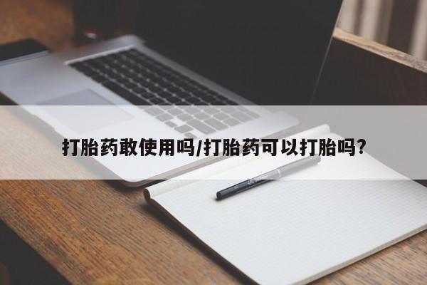 米非米索使用打胎药敢使用吗/打胎药可以打胎吗?