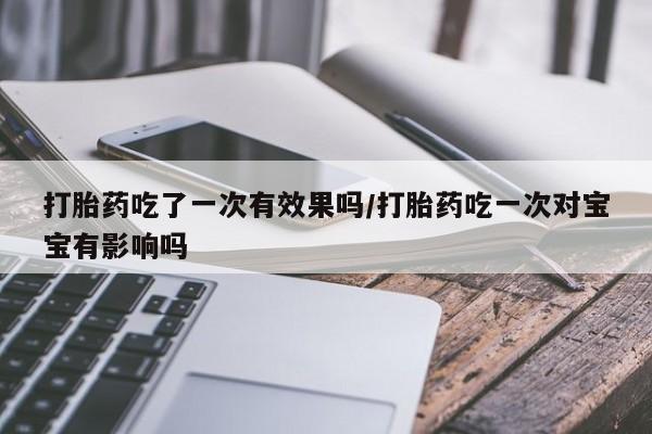 米非米索使用打胎药吃了一次有效果吗/打胎药吃一次对宝宝有影响吗