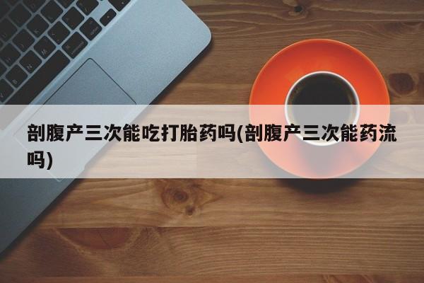 米非米索使用剖腹产三次能吃打胎药吗(剖腹产三次能药流吗)