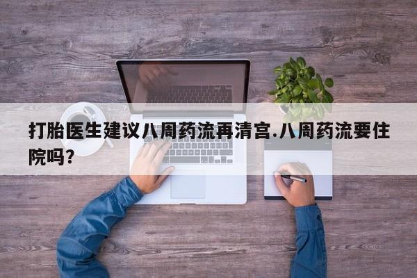 米非米索使用打胎医生建议八周药流再清宫.八周药流要住院吗？
