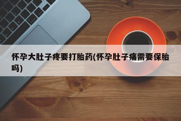 米非米索使用怀孕大肚子疼要打胎药(怀孕肚子痛需要保胎吗)