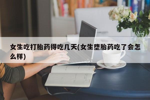 米非米索使用女生吃打胎药得吃几天(女生堕胎药吃了会怎么样)