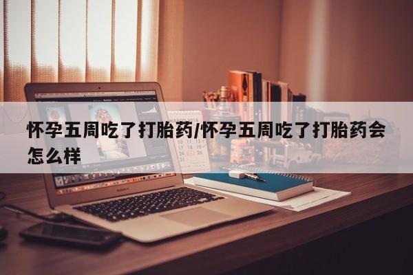 米非米索使用怀孕五周吃了打胎药/怀孕五周吃了打胎药会怎么样