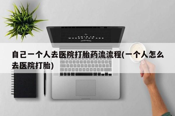 米非米索使用自己一个人去医院打胎药流流程(一个人怎么去医院打胎)
