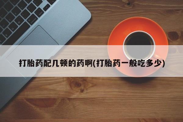 米非米索使用打胎药配几顿的药啊(打胎药一般吃多少)
