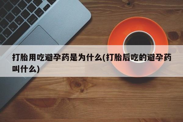 米非米索使用打胎用吃避孕药是为什么(打胎后吃的避孕药叫什么)