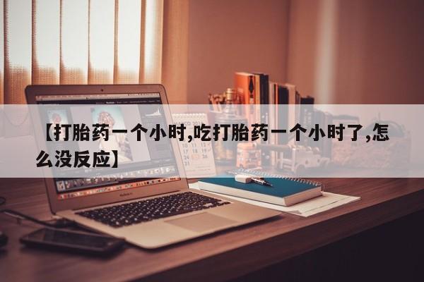 米非米索使用【打胎药一个小时,吃打胎药一个小时了,怎么没反应】