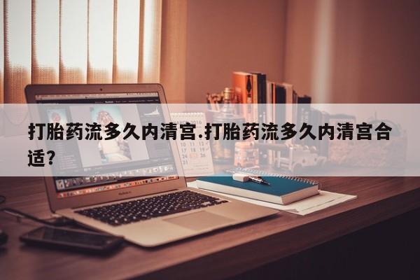 米非米索使用打胎药流多久内清宫.打胎药流多久内清宫合适？