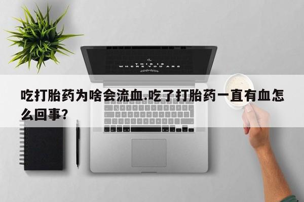 米非米索使用吃打胎药为啥会流血.吃了打胎药一直有血怎么回事？