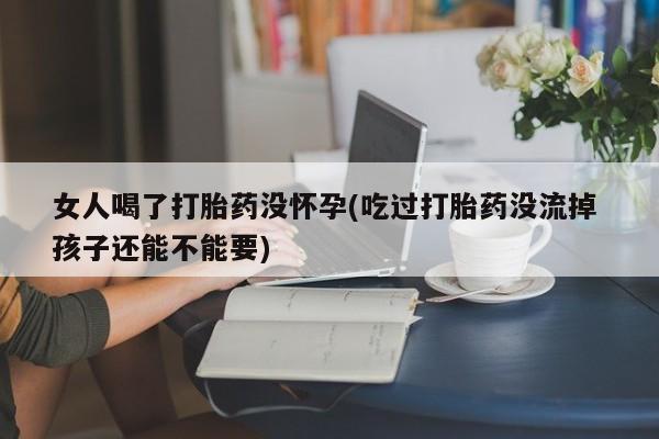 米非米索使用女人喝了打胎药没怀孕(吃过打胎药没流掉 孩子还能不能要)