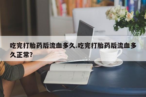 米非米索使用吃完打胎药后流血多久.吃完打胎药后流血多久正常？