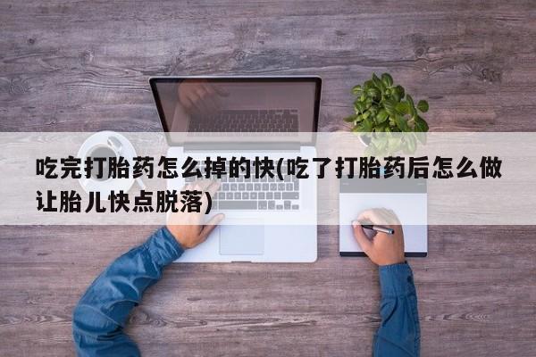 米非米索使用吃完打胎药怎么掉的快(吃了打胎药后怎么做让胎儿快点脱落)