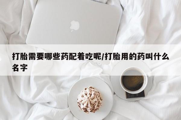 米非米索使用打胎需要哪些药配着吃呢/打胎用的药叫什么名字