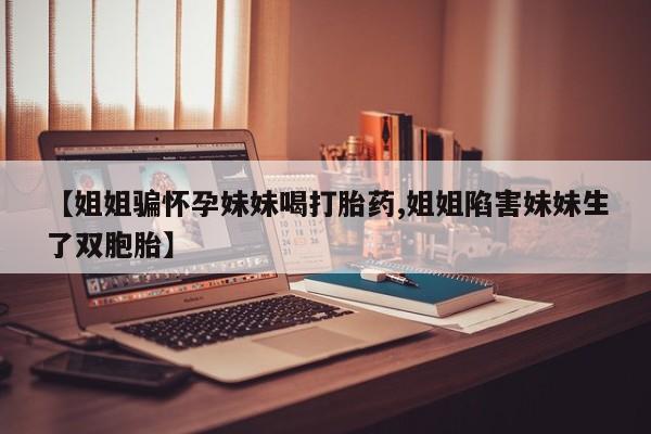米非米索使用【姐姐骗怀孕妹妹喝打胎药,姐姐陷害妹妹生了双胞胎】