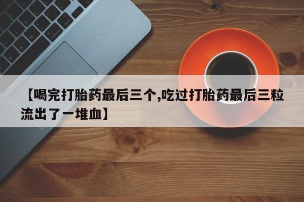 米非米索使用【喝完打胎药最后三个,吃过打胎药最后三粒流出了一堆血】