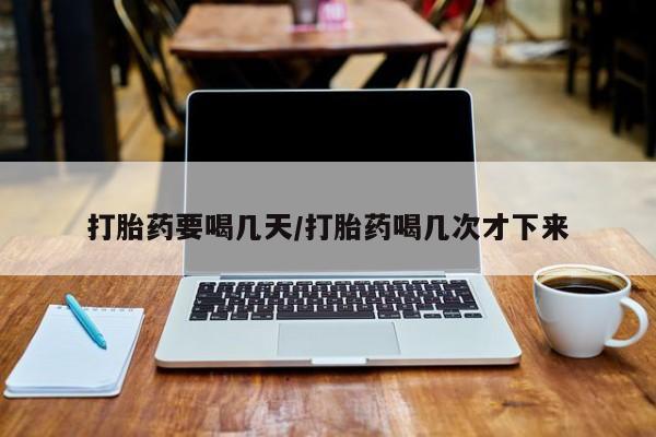米非米索使用打胎药要喝几天/打胎药喝几次才下来