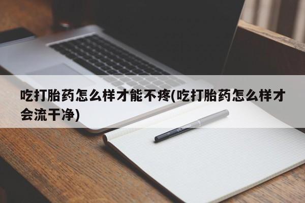 米非米索使用吃打胎药怎么样才能不疼(吃打胎药怎么样才会流干净)