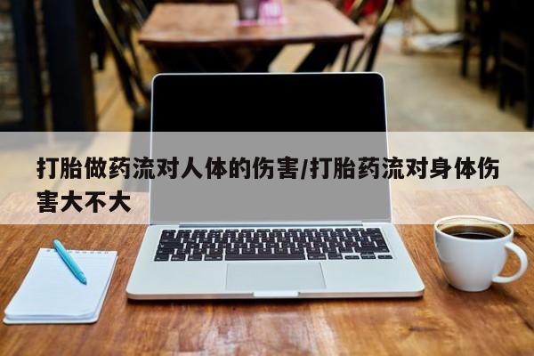 米非米索使用打胎做药流对人体的伤害/打胎药流对身体伤害大不大