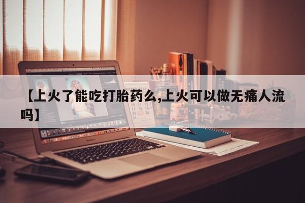 米非米索使用【上火了能吃打胎药么,上火可以做无痛人流吗】