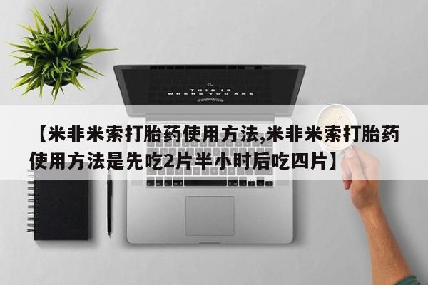 米非米索使用【米非米索打胎药使用方法,米非米索打胎药使用方法是先吃2片半小时后吃四片】