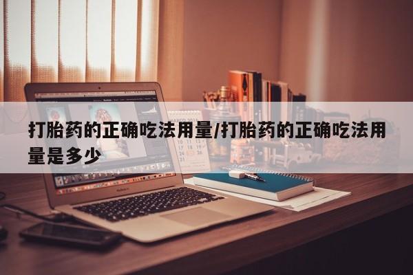 米非米索使用打胎药的正确吃法用量/打胎药的正确吃法用量是多少