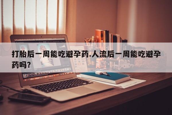 米非米索使用打胎后一周能吃避孕药.人流后一周能吃避孕药吗？