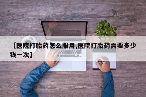 米非米索使用【医院打胎药怎么服用,医院打胎药需要多少钱一次】