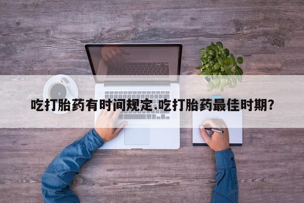 米非米索使用吃打胎药有时间规定.吃打胎药最佳时期？