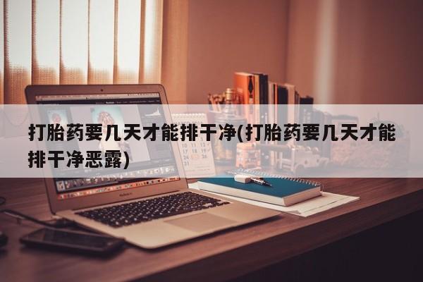 米非米索使用打胎药要几天才能排干净(打胎药要几天才能排干净恶露)