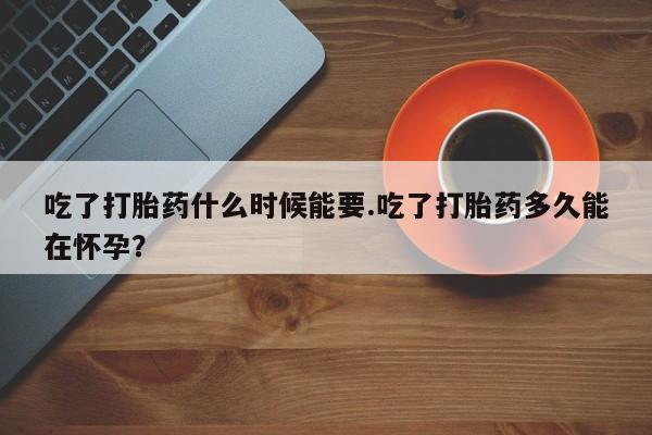 米非米索使用吃了打胎药什么时候能要.吃了打胎药多久能在怀孕？