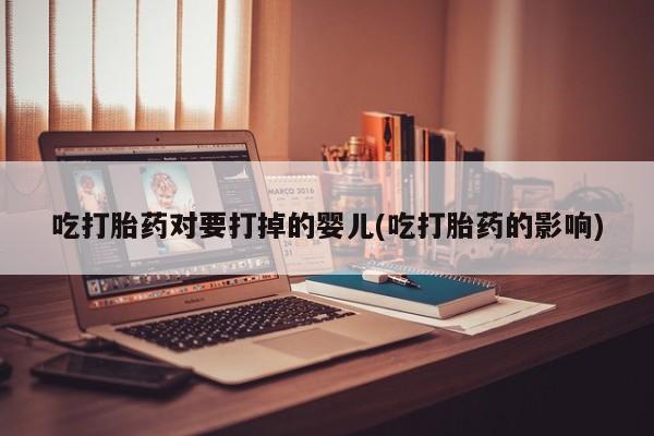 米非米索使用吃打胎药对要打掉的婴儿(吃打胎药的影响)