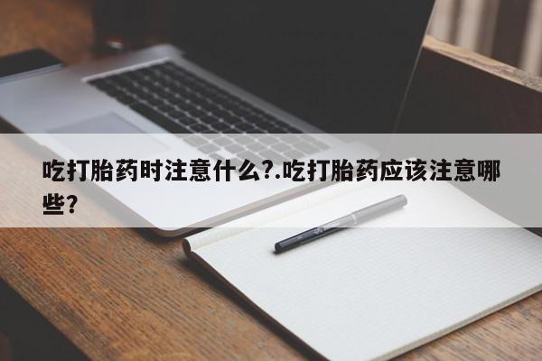 米非米索使用吃打胎药时注意什么?.吃打胎药应该注意哪些?