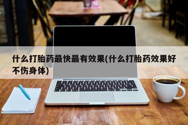 米非米索使用什么打胎药最快最有效果(什么打胎药效果好不伤身体)