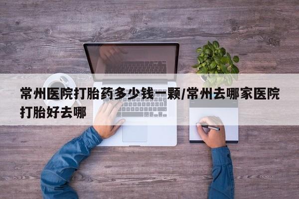 米非米索使用常州医院打胎药多少钱一颗/常州去哪家医院打胎好去哪