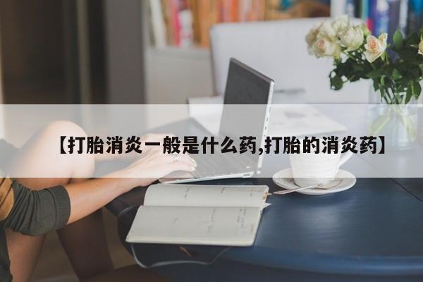 米非米索使用【打胎消炎一般是什么药,打胎的消炎药】