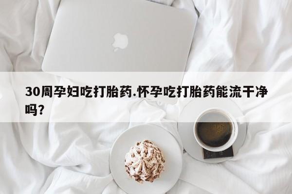 米非米索使用30周孕妇吃打胎药.怀孕吃打胎药能流干净吗？