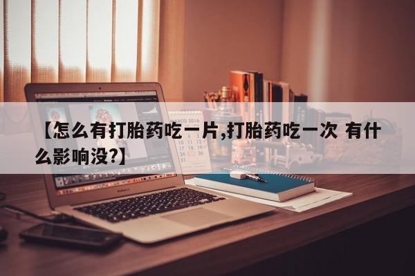 米非米索使用【怎么有打胎药吃一片,打胎药吃一次 有什么影响没?】