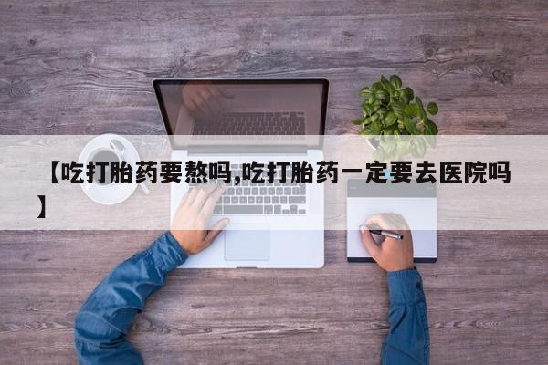 米非米索使用【吃打胎药要熬吗,吃打胎药一定要去医院吗】