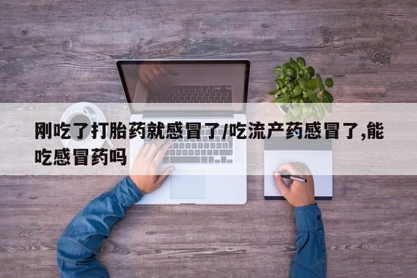 米非米索使用刚吃了打胎药就感冒了/吃流产药感冒了,能吃感冒药吗