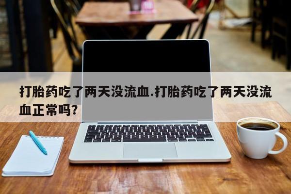 米非米索使用打胎药吃了两天没流血.打胎药吃了两天没流血正常吗？