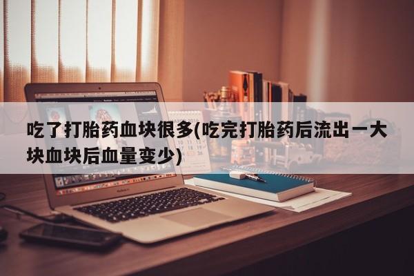 米非米索使用吃了打胎药血块很多(吃完打胎药后流出一大块血块后血量变少)